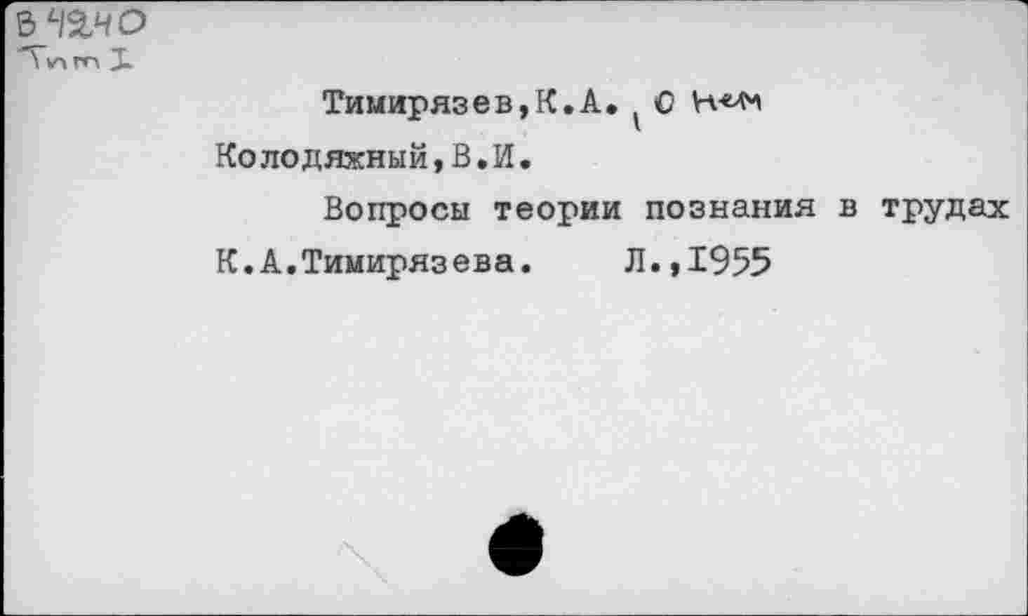 ﻿ъчъчо
Тимирязев,К.А. С
Колодяжный,В,И,
Вопросы теории познания в трудах
К.А.Тимирязева.	Л.,1955